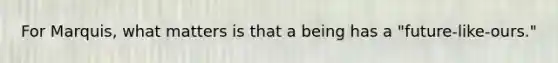 For Marquis, what matters is that a being has a "future-like-ours."