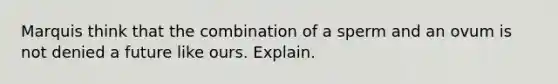 Marquis think that the combination of a sperm and an ovum is not denied a future like ours. Explain.