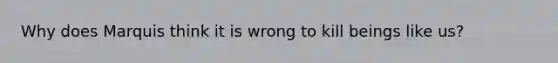 Why does Marquis think it is wrong to kill beings like us?