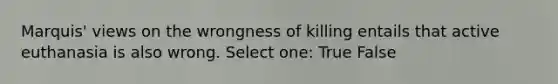 Marquis' views on the wrongness of killing entails that active euthanasia is also wrong. Select one: True False