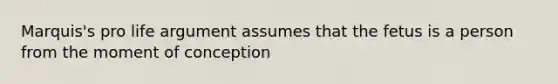 Marquis's pro life argument assumes that the fetus is a person from the moment of conception