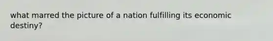 what marred the picture of a nation fulfilling its economic destiny?