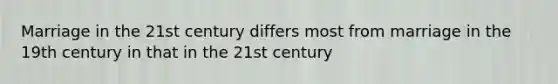 Marriage in the 21st century differs most from marriage in the 19th century in that in the 21st century