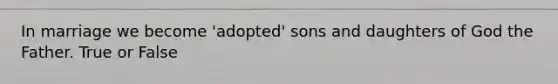 In marriage we become 'adopted' sons and daughters of God the Father. True or False