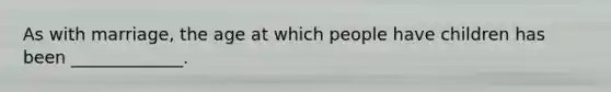 As with marriage, the age at which people have children has been _____________.