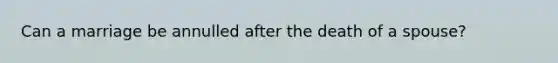 Can a marriage be annulled after the death of a spouse?