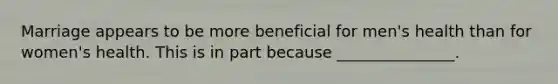 Marriage appears to be more beneficial for men's health than for women's health. This is in part because _______________.