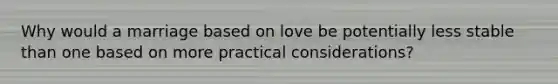 Why would a marriage based on love be potentially less stable than one based on more practical considerations?