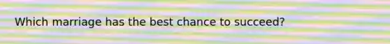 Which marriage has the best chance to succeed?