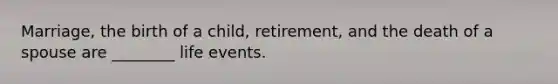 Marriage, the birth of a child, retirement, and the death of a spouse are ________ life events.