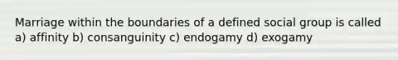 Marriage within the boundaries of a defined social group is called a) affinity b) consanguinity c) endogamy d) exogamy