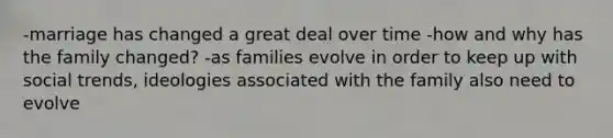 -marriage has changed a great deal over time -how and why has the family changed? -as families evolve in order to keep up with social trends, ideologies associated with the family also need to evolve