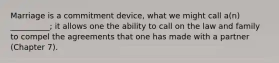 Marriage is a commitment device, what we might call a(n) __________; it allows one the ability to call on the law and family to compel the agreements that one has made with a partner (Chapter 7).
