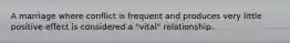 A marriage where conflict is frequent and produces very little positive effect is considered a "vital" relationship.