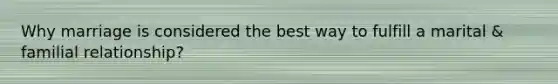 Why marriage is considered the best way to fulfill a marital & familial relationship?