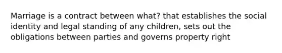 Marriage is a contract between what? that establishes the social identity and legal standing of any children, sets out the obligations between parties and governs property right