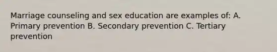 Marriage counseling and sex education are examples of: A. Primary prevention B. Secondary prevention C. Tertiary prevention