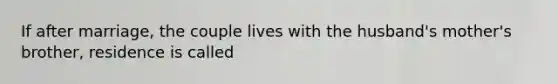 If after marriage, the couple lives with the husband's mother's brother, residence is called