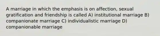 A marriage in which the emphasis is on affection, sexual gratification and friendship is called A) institutional marriage B) companionate marriage C) individualistic marriage D) companionable marriage