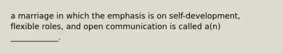 a marriage in which the emphasis is on self-development, flexible roles, and open communication is called a(n) ____________.