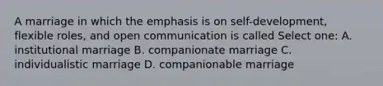 A marriage in which the emphasis is on self-development, flexible roles, and open communication is called Select one: A. institutional marriage B. companionate marriage C. individualistic marriage D. companionable marriage