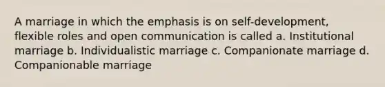 A marriage in which the emphasis is on self-development, flexible roles and open communication is called a. Institutional marriage b. Individualistic marriage c. Companionate marriage d. Companionable marriage