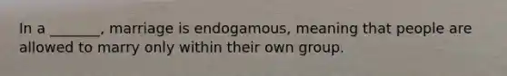 In a _______, marriage is endogamous, meaning that people are allowed to marry only within their own group.