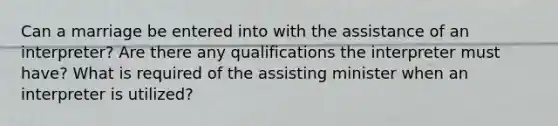 Can a marriage be entered into with the assistance of an interpreter? Are there any qualifications the interpreter must have? What is required of the assisting minister when an interpreter is utilized?