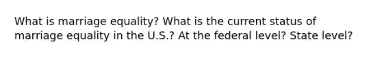 What is marriage equality? What is the current status of marriage equality in the U.S.? At the federal level? State level?