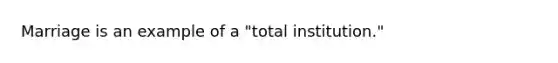 Marriage is an example of a "total institution."