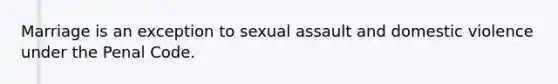 Marriage is an exception to sexual assault and domestic violence under the Penal Code.