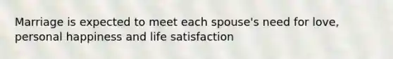 Marriage is expected to meet each spouse's need for love, personal happiness and life satisfaction