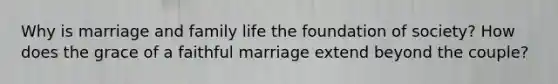 Why is marriage and family life the foundation of society? How does the grace of a faithful marriage extend beyond the couple?