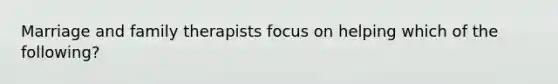 Marriage and family therapists focus on helping which of the following?