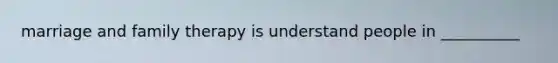 marriage and family therapy is understand people in __________