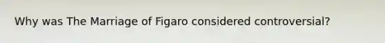 Why was The Marriage of Figaro considered controversial?