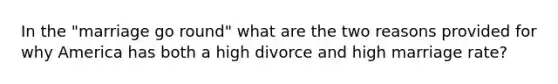 In the "marriage go round" what are the two reasons provided for why America has both a high divorce and high marriage rate?