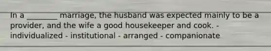 In a ________ marriage, the husband was expected mainly to be a provider, and the wife a good housekeeper and cook. - individualized - institutional - arranged - companionate