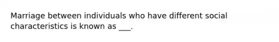 Marriage between individuals who have different social characteristics is known as ___.