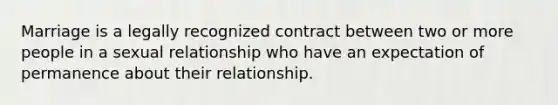 Marriage is a legally recognized contract between two or more people in a sexual relationship who have an expectation of permanence about their relationship.