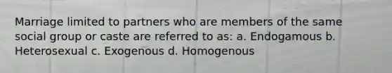 Marriage limited to partners who are members of the same social group or caste are referred to as: a. Endogamous b. Heterosexual c. Exogenous d. Homogenous