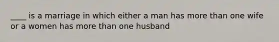 ____ is a marriage in which either a man has more than one wife or a women has more than one husband