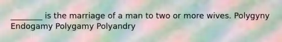 ________ is the marriage of a man to two or more wives. Polygyny Endogamy Polygamy Polyandry