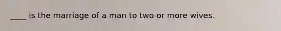 ____ is the marriage of a man to two or more wives.