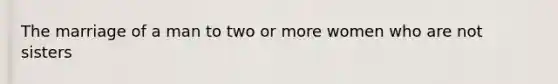 The marriage of a man to two or more women who are not sisters