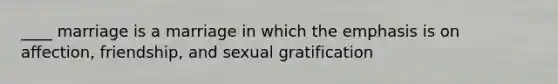 ____ marriage is a marriage in which the emphasis is on affection, friendship, and sexual gratification