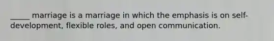 _____ marriage is a marriage in which the emphasis is on self-development, flexible roles, and open communication.