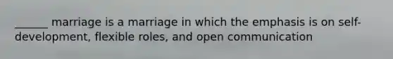 ______ marriage is a marriage in which the emphasis is on self-development, flexible roles, and open communication