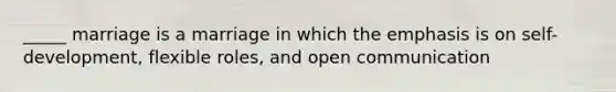 _____ marriage is a marriage in which the emphasis is on self-development, flexible roles, and open communication