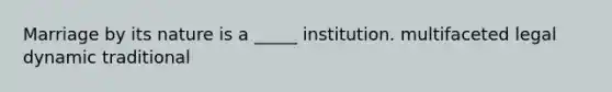 Marriage by its nature is a _____ institution. multifaceted legal dynamic traditional